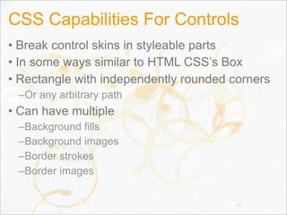 CSS Capabilities For Controls
• Break control skins in styleable parts
• In some ways similar to HTML CSS’s Box
• Rectangle with independently rounded corners
–Or any arbitrary path
• Can have multiple
–Background fills
–Background images
–Border strokes
–Border images
56
 