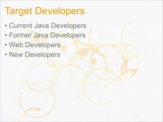Target Developers
• Current Java Developers
• Former Java Developers
• Web Developers
• New Developers
6
 