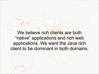 We believe rich clients are both
“native” applications and rich web
applications. We want the Java rich
client to be dominant in both domains.
 