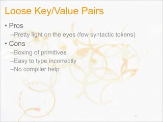 Loose Key/Value Pairs
• Pros
–Pretty light on the eyes (few syntactic tokens)
• Cons
–Boxing of primitives
–Easy to type incorrectly
–No compiler help
96
 