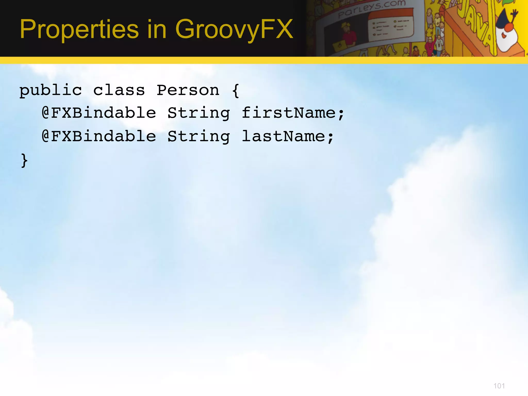 Properties in GroovyFX public class Person {! @FXBindable String firstName; ! @FXBindable String lastName;! }!   101 