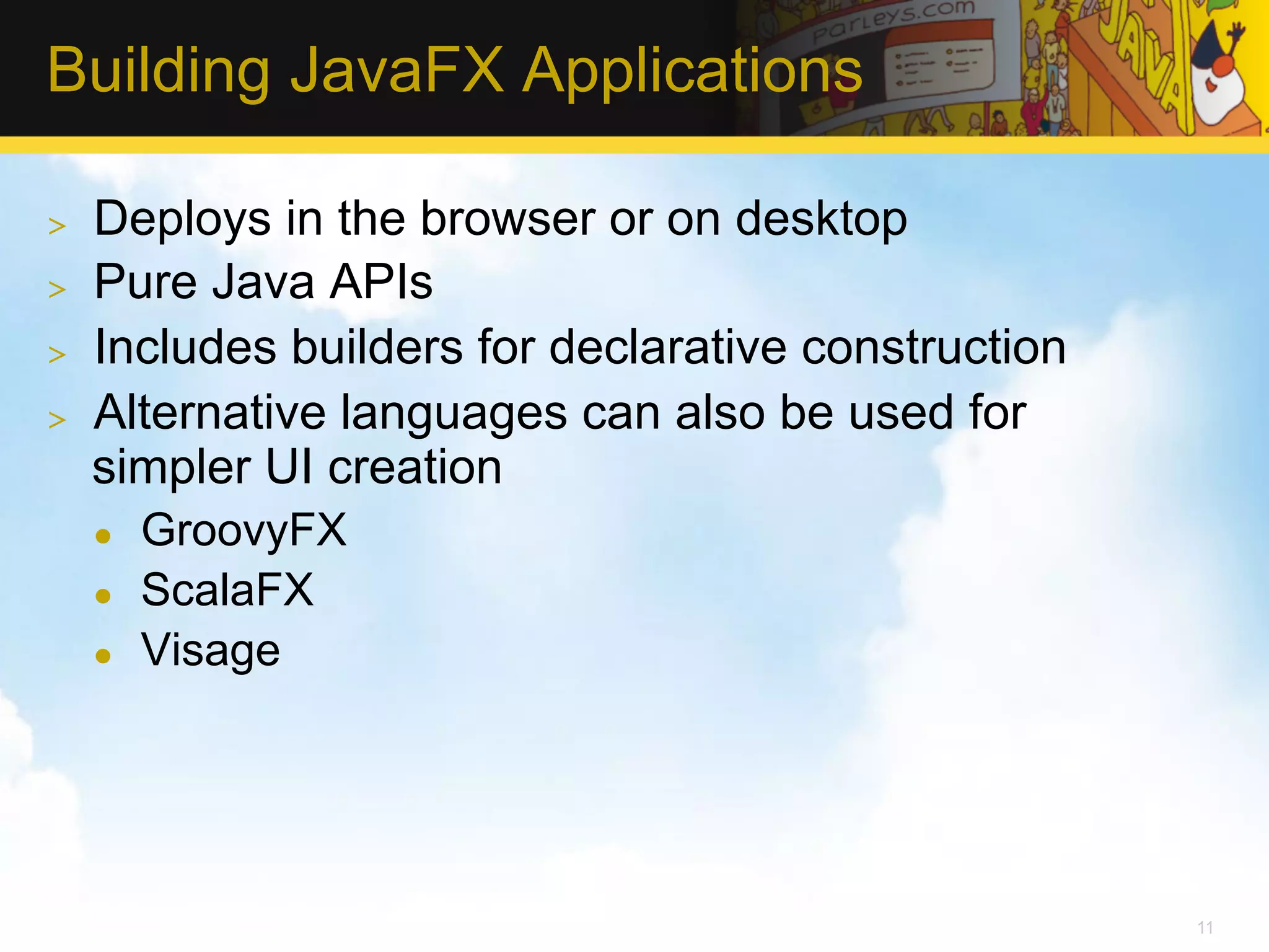 Building JavaFX Applications >  Deploys in the browser or on desktop >  Pure Java APIs >  Includes builders for declarative construction >  Alternative languages can also be used for simpler UI creation l  GroovyFX l  ScalaFX l  Visage 11 
