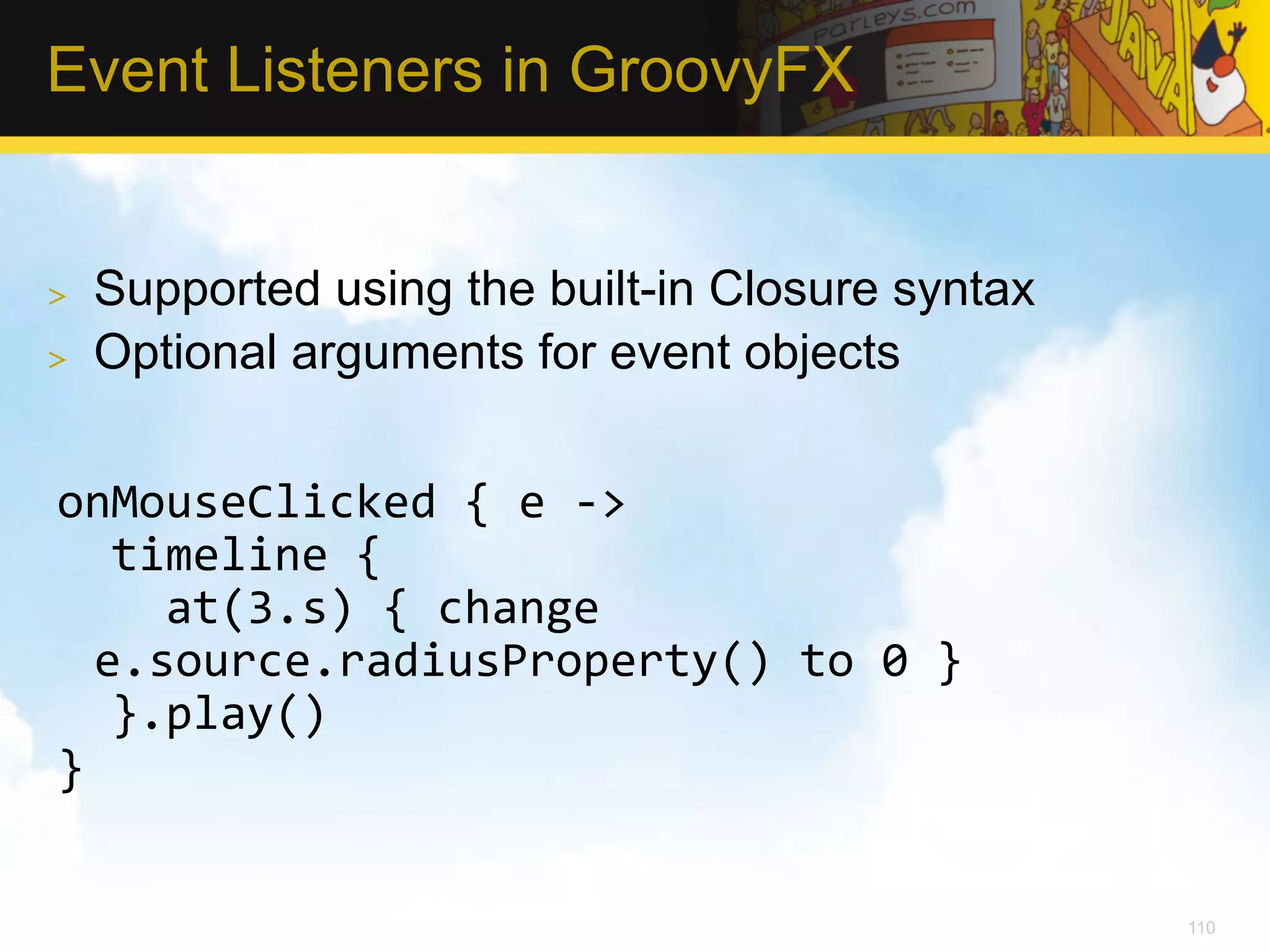 Event Listeners in GroovyFX >  Supported using the built-in Closure syntax >  Optional arguments for event objects onMouseClicked  {  e  -­‐>      timeline  {          at(3.s)  {  change   e.source.radiusProperty()  to  0  }      }.play()   }   110 