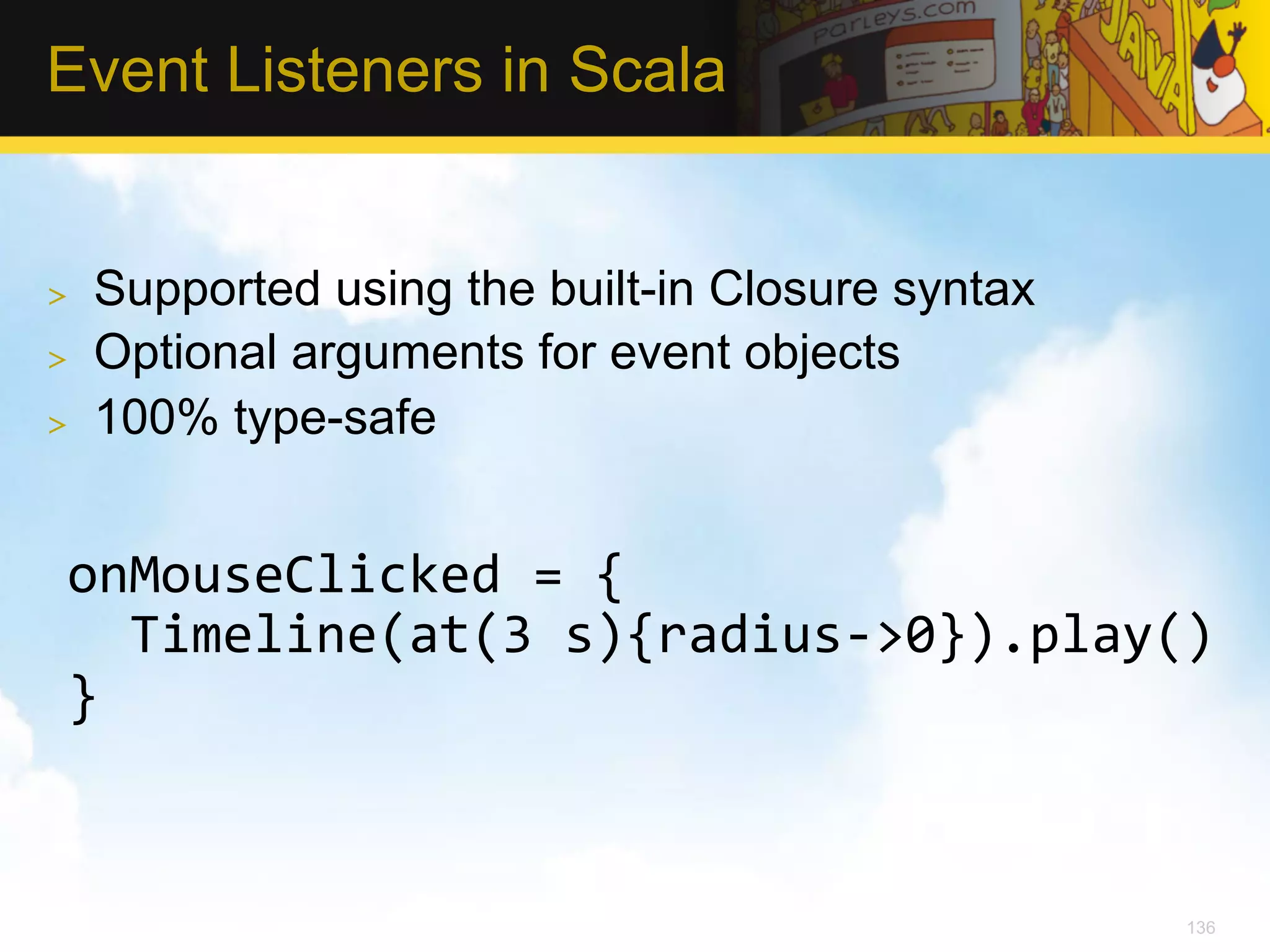 Event Listeners in Scala >  Supported using the built-in Closure syntax >  Optional arguments for event objects >  100% type-safe onMouseClicked  =  {      Timeline(at(3  s){radius-­‐>0}).play()   }   136 