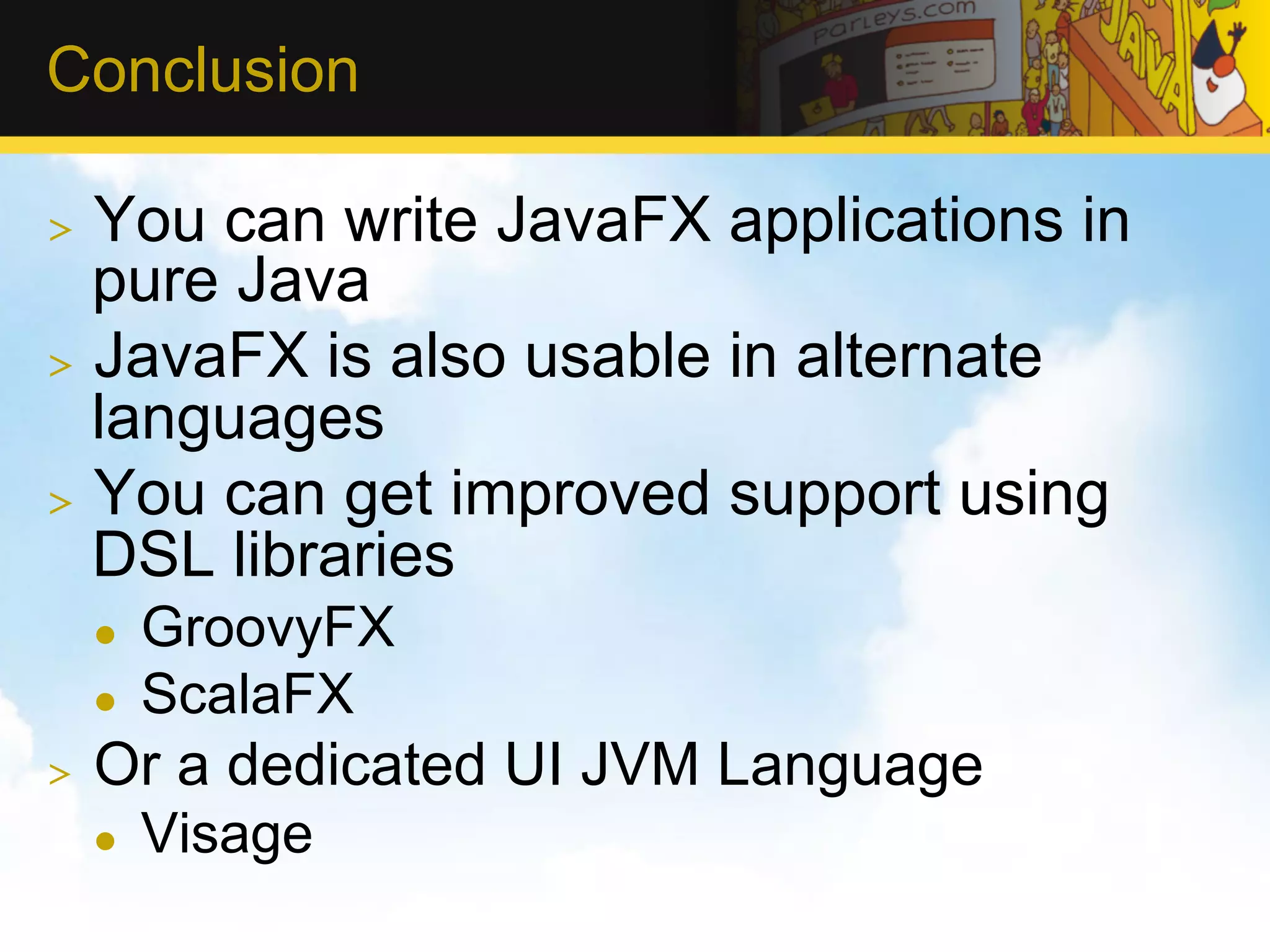 Conclusion >  You can write JavaFX applications in pure Java >  JavaFX is also usable in alternate languages >  You can get improved support using DSL libraries l  GroovyFX l  ScalaFX >  Or a dedicated UI JVM Language l  Visage 