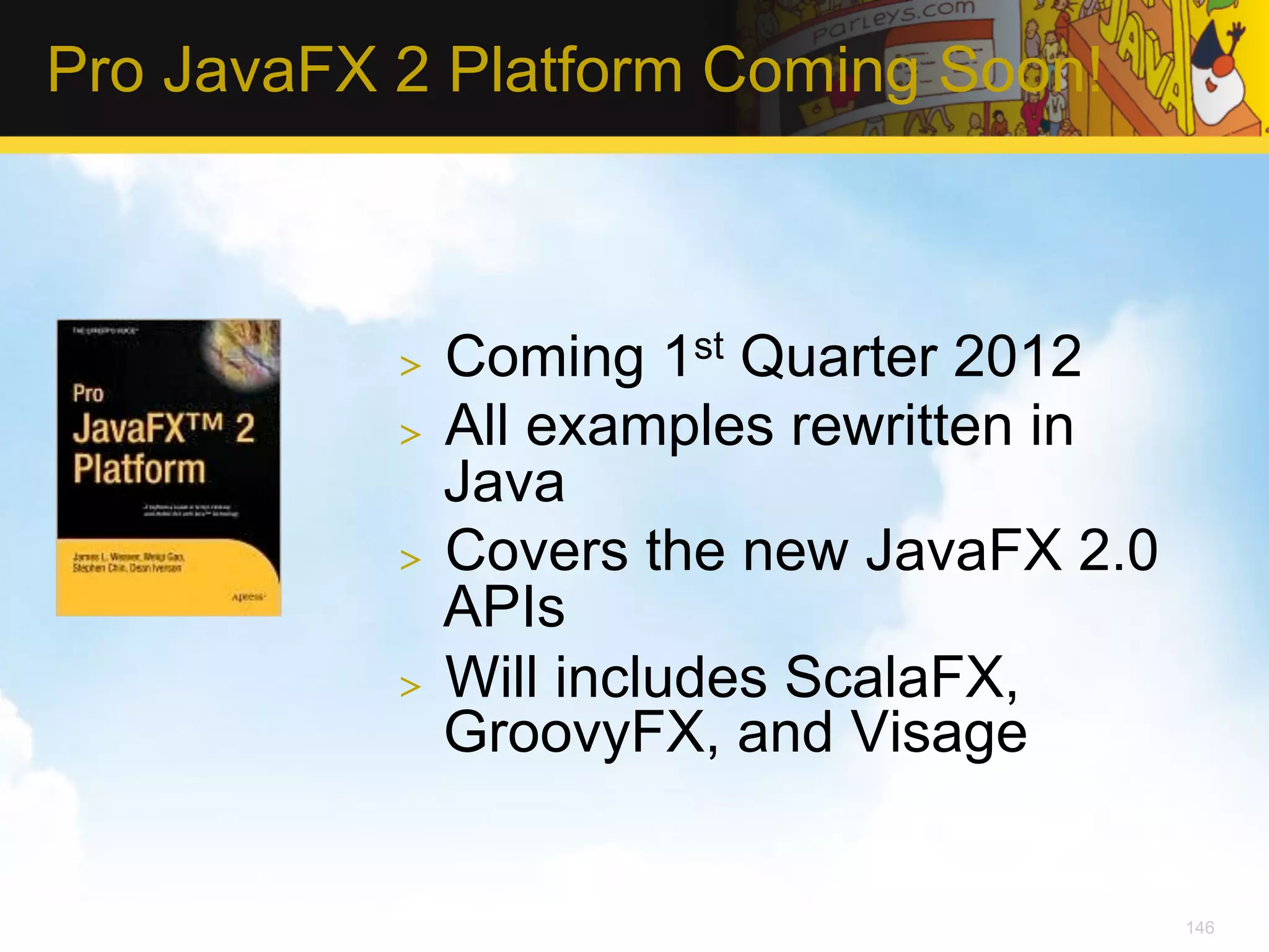 Pro JavaFX 2 Platform Coming Soon! >  Coming 1st Quarter 2012 >  All examples rewritten in Java >  Covers the new JavaFX 2.0 APIs >  Will includes ScalaFX, GroovyFX, and Visage 146 