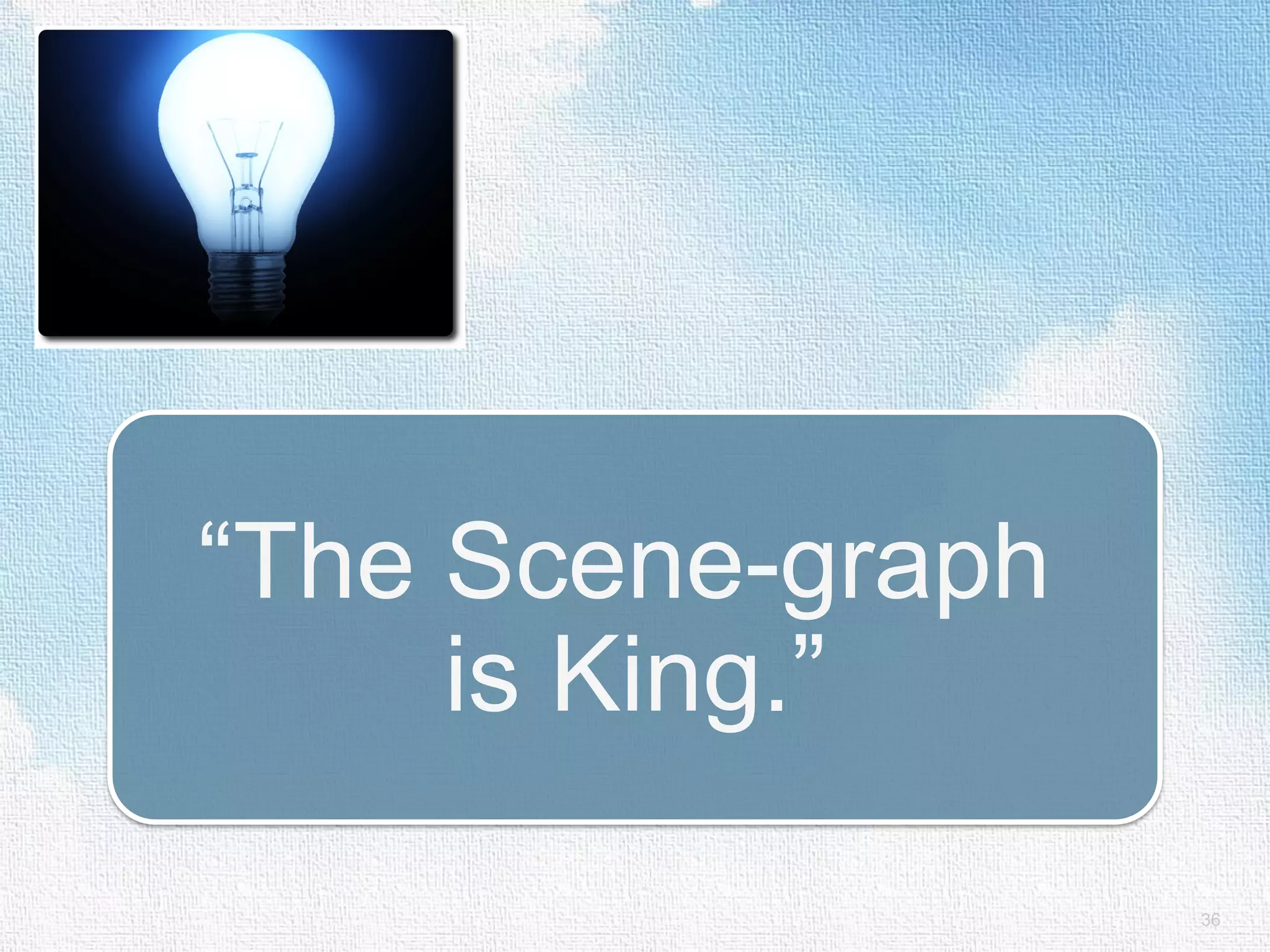 “The Scene-graph is King.” 36 