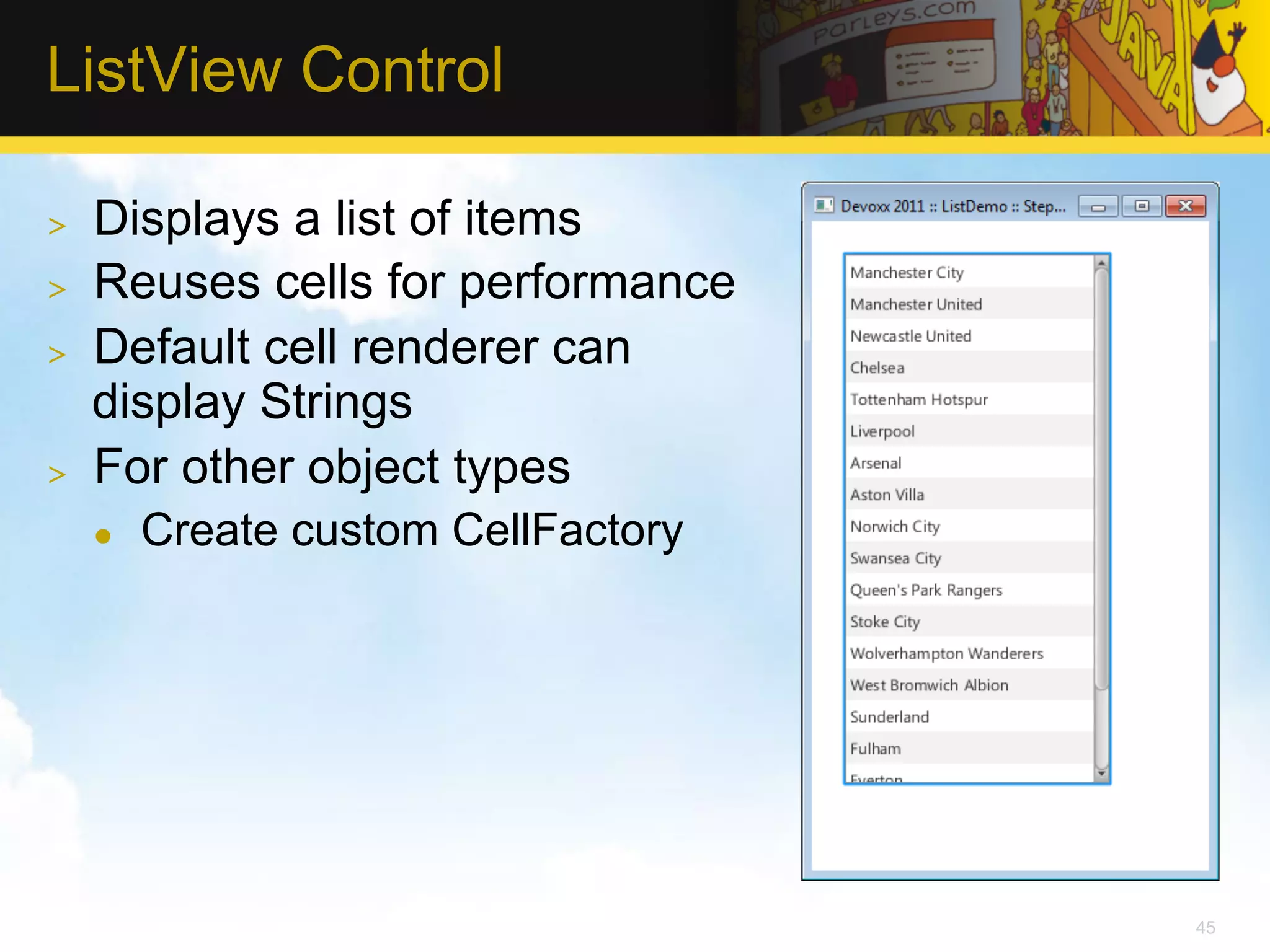 ListView Control >  Displays a list of items >  Reuses cells for performance >  Default cell renderer can display Strings >  For other object types l  Create custom CellFactory 45 