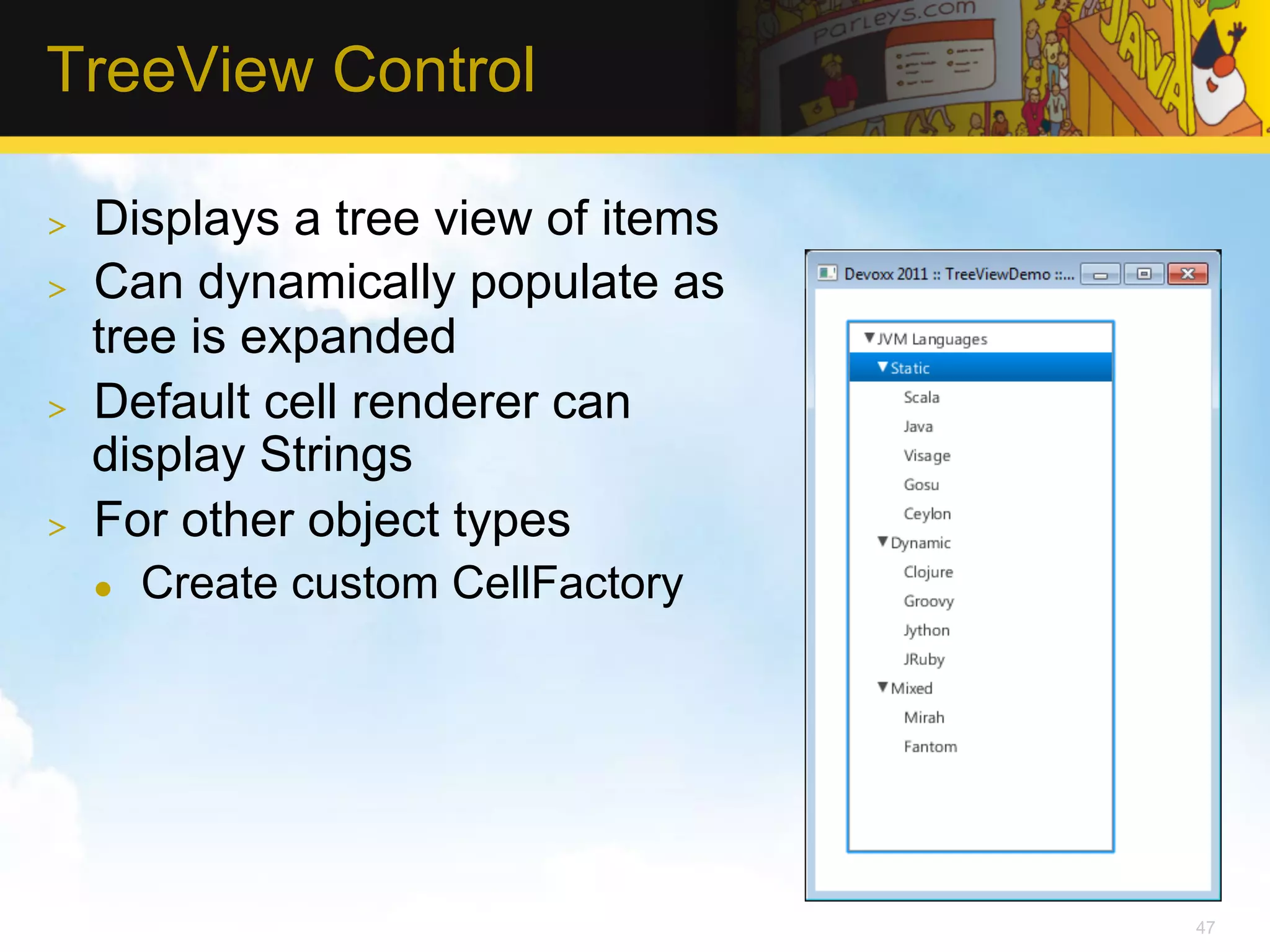 TreeView Control >  Displays a tree view of items >  Can dynamically populate as tree is expanded >  Default cell renderer can display Strings >  For other object types l  Create custom CellFactory 47 