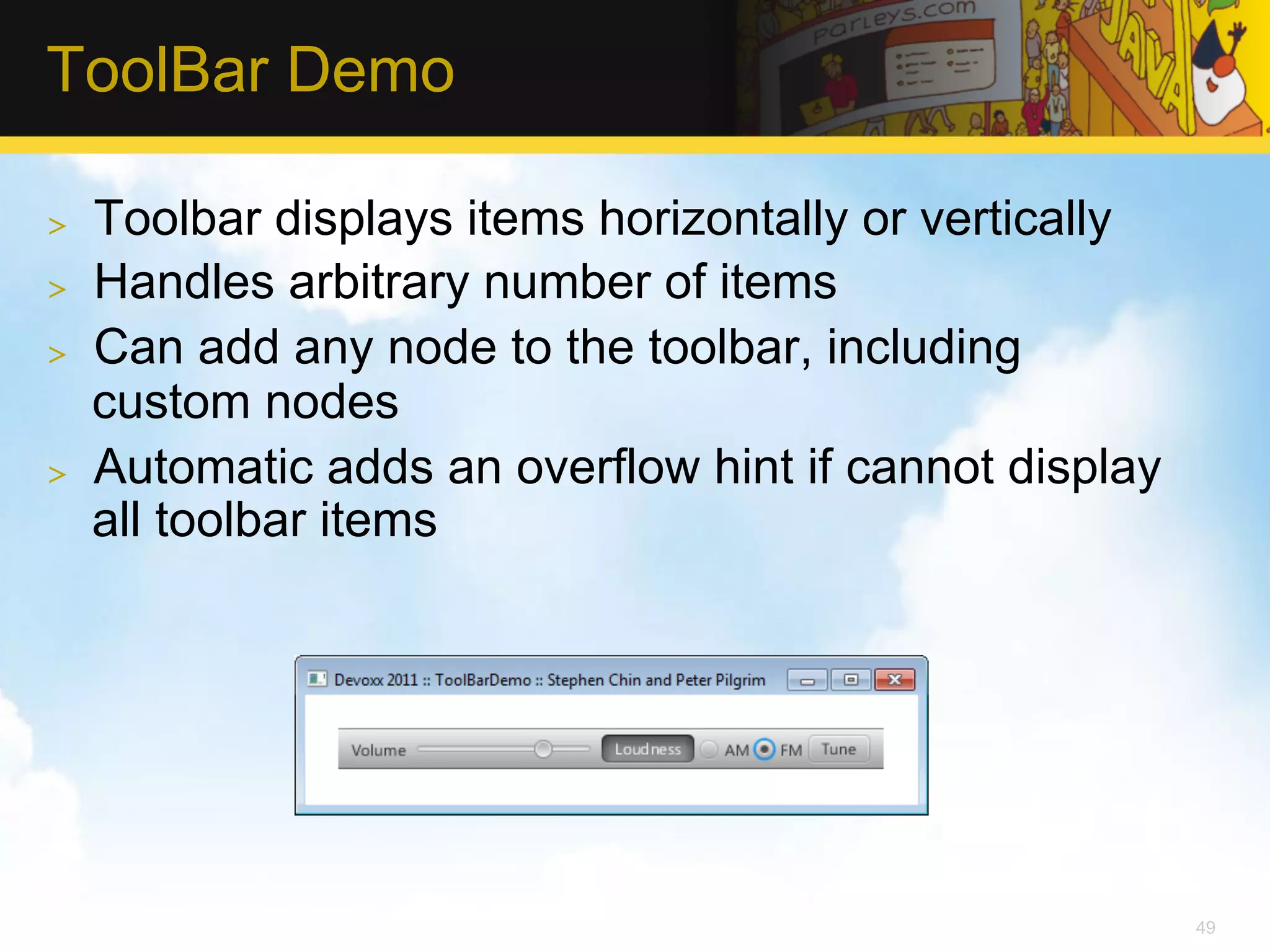 ToolBar Demo >  Toolbar displays items horizontally or vertically >  Handles arbitrary number of items >  Can add any node to the toolbar, including custom nodes >  Automatic adds an overflow hint if cannot display all toolbar items 49 