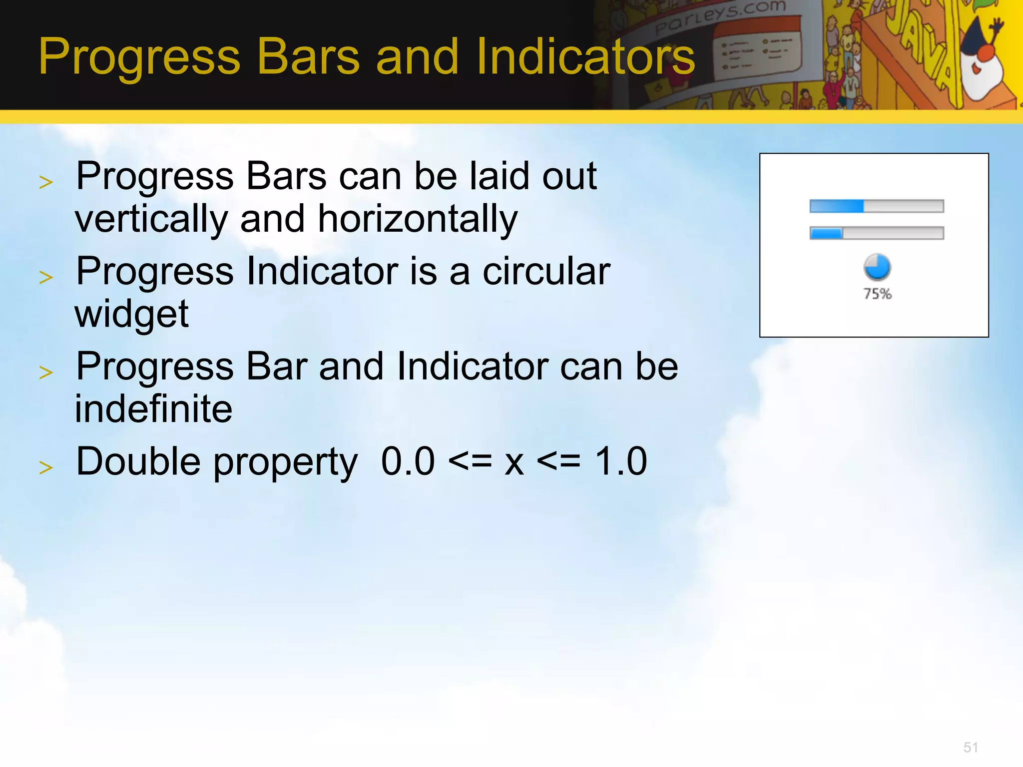 Progress Bars and Indicators >  Progress Bars can be laid out vertically and horizontally >  Progress Indicator is a circular widget >  Progress Bar and Indicator can be indefinite >  Double property 0.0 <= x <= 1.0 51 