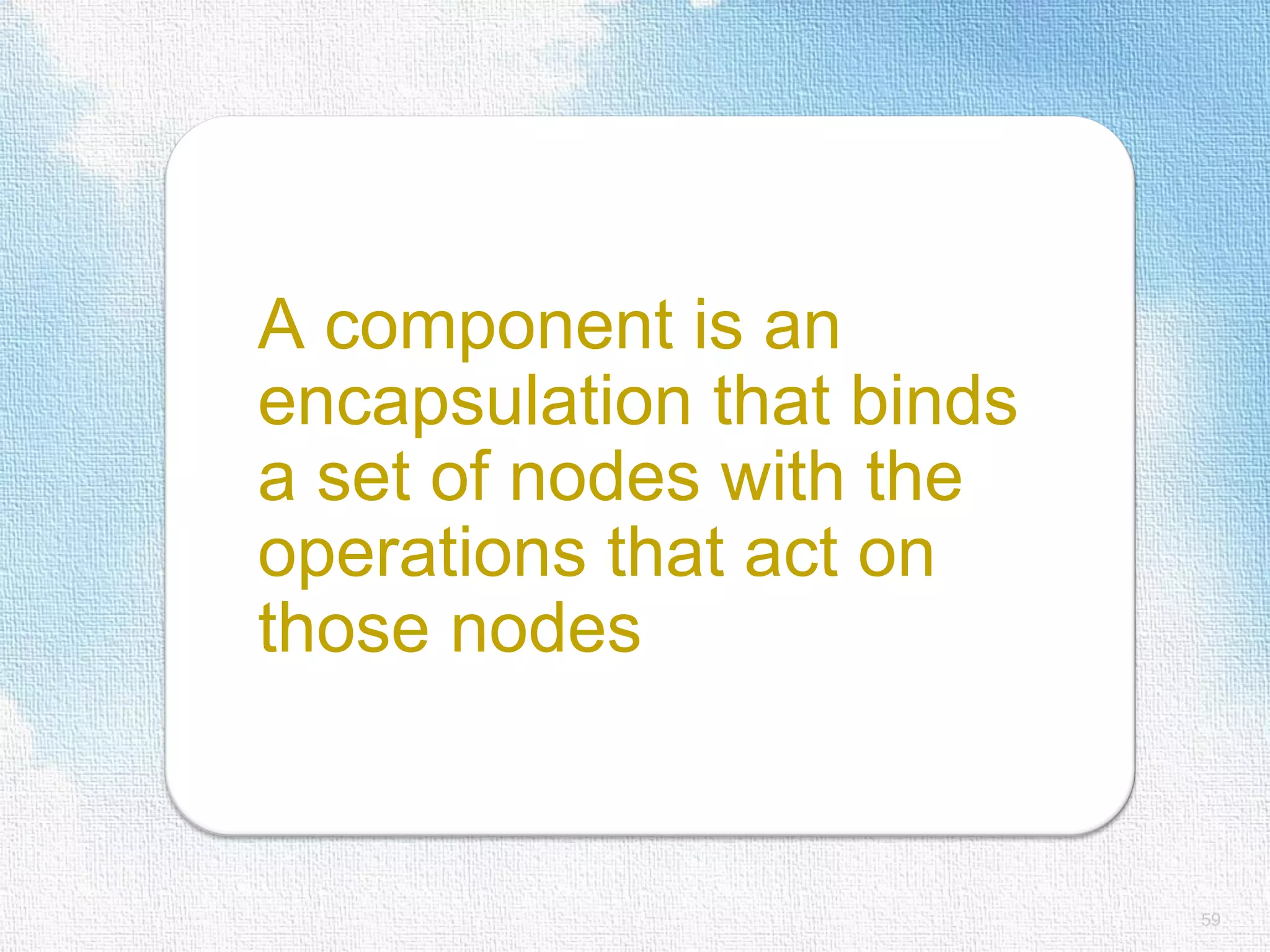 A component is an encapsulation that binds a set of nodes with the operations that act on those nodes 59 