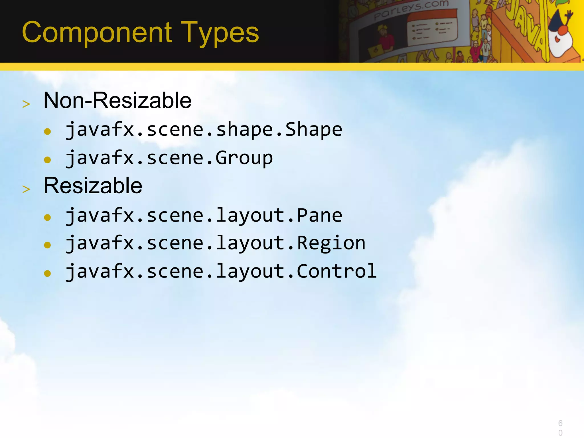 Component Types >  Non-Resizable l  javafx.scene.shape.Shape   l  javafx.scene.Group   >  Resizable l  javafx.scene.layout.Pane   l  javafx.scene.layout.Region   l  javafx.scene.layout.Control   6 0 