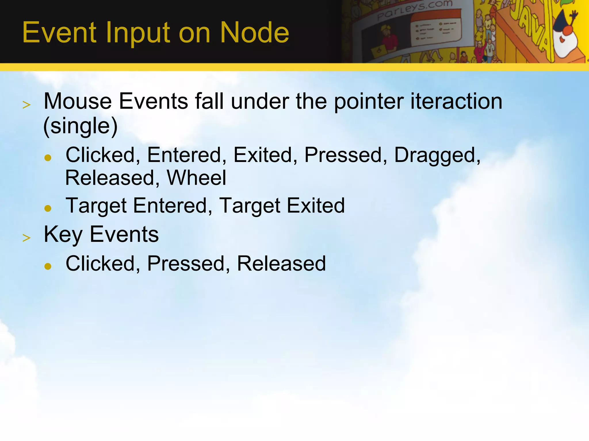 Event Input on Node >  Mouse Events fall under the pointer iteraction (single) l  Clicked, Entered, Exited, Pressed, Dragged, Released, Wheel l  Target Entered, Target Exited >  Key Events l  Clicked, Pressed, Released 