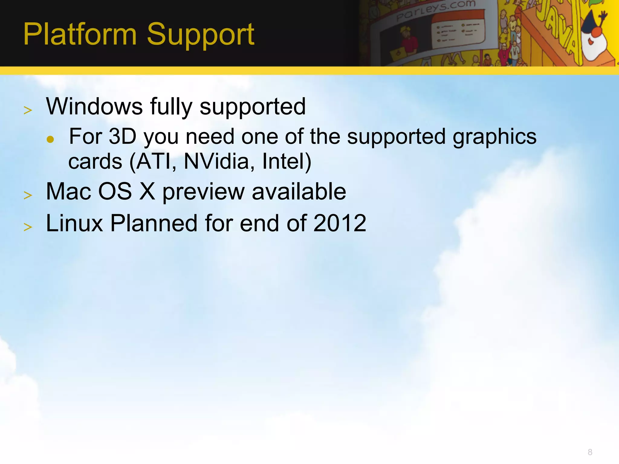 Platform Support >  Windows fully supported l  For 3D you need one of the supported graphics cards (ATI, NVidia, Intel) >  Mac OS X preview available >  Linux Planned for end of 2012 8 