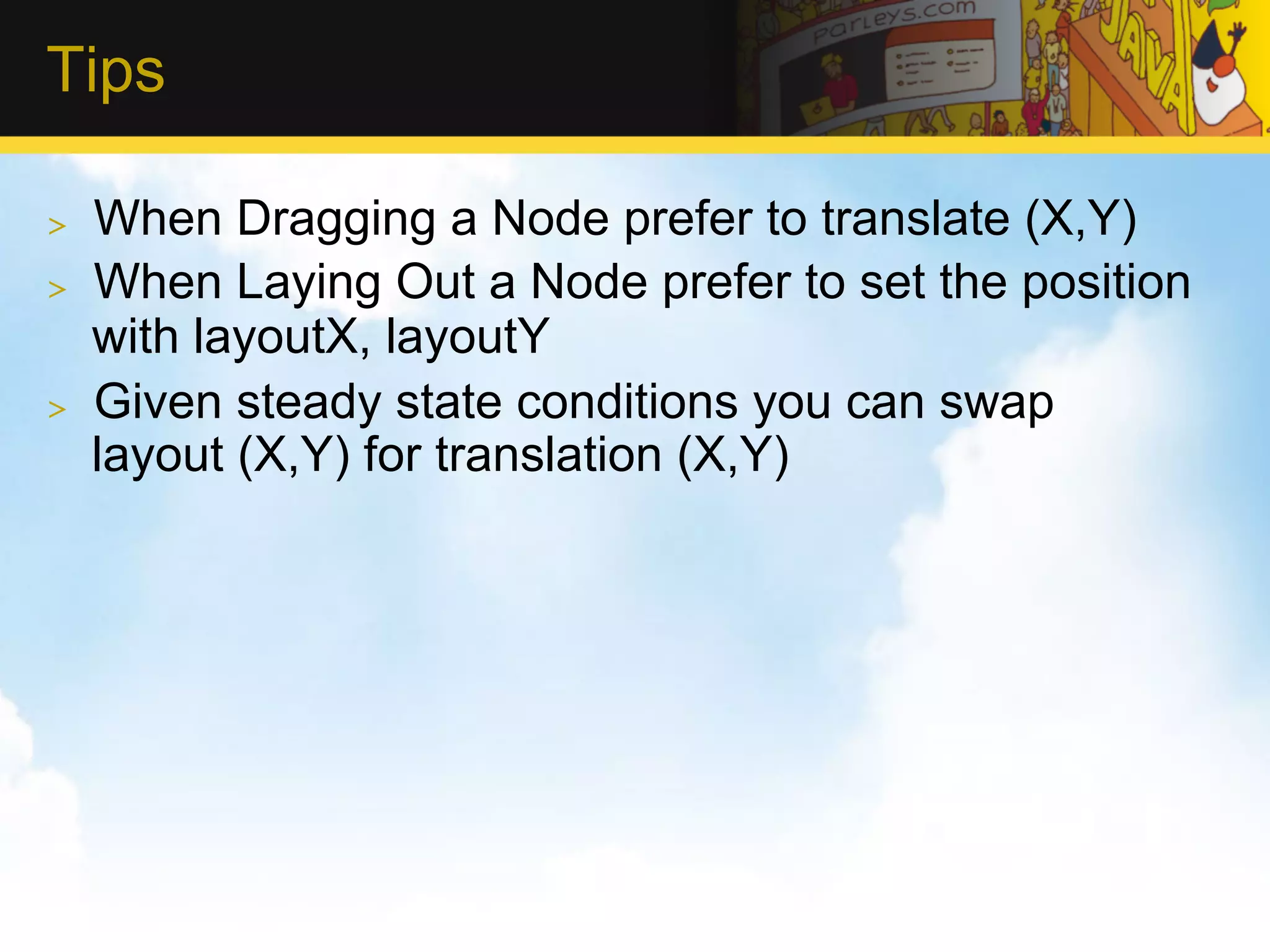 Tips >  When Dragging a Node prefer to translate (X,Y) >  When Laying Out a Node prefer to set the position with layoutX, layoutY >  Given steady state conditions you can swap layout (X,Y) for translation (X,Y) 