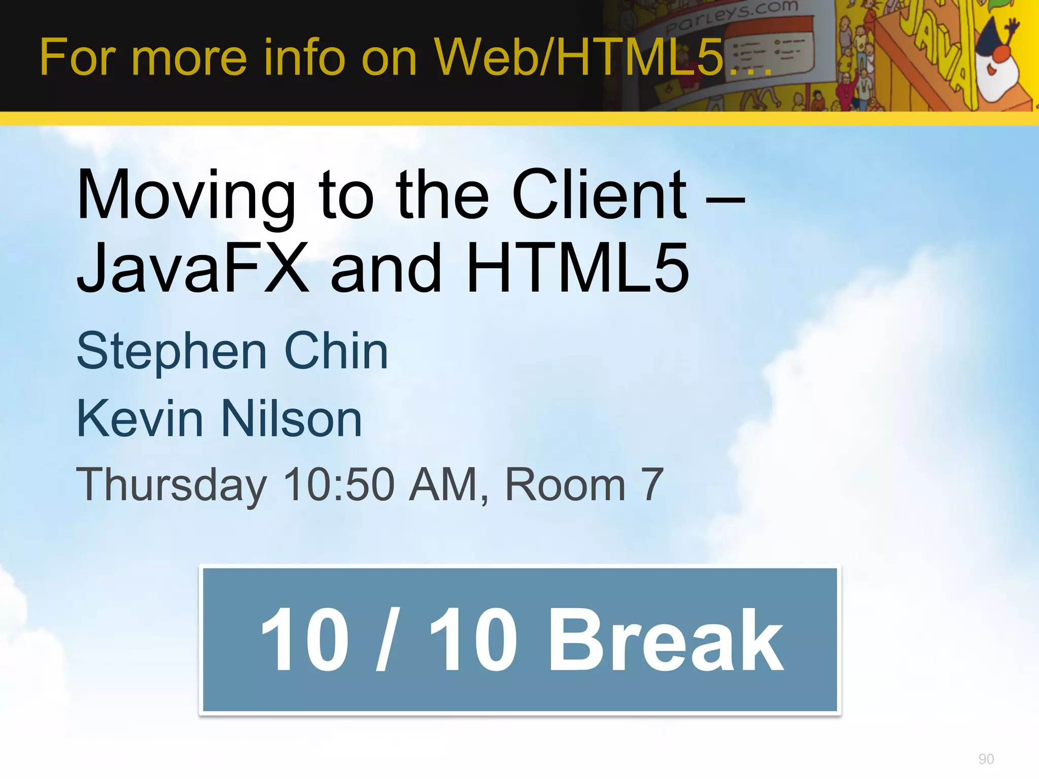 For more info on Web/HTML5… Moving to the Client – JavaFX and HTML5 Stephen Chin Kevin Nilson Thursday 10:50 AM, Room 7 10 / 10 Break 90 