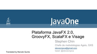 Plataforma JavaFX 2.0,
                               GroovyFX, ScalaFX e Visage
                                          Stephen Chin
                                          Chefe de metodologias Ageis, GXS
                                          steveonjava@gmail.com
                                          tweet: @steveonjava
Translated by Marcelo Quinta
 