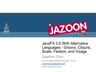 JavaFX 2.0 With Alternative Languages - Groovy, Clojure, Scala, Fantom, and Visage  Stephen Chin Chief Agile Methodologist, GXS steveonjava@gmail.com tweet: @steveonjava 