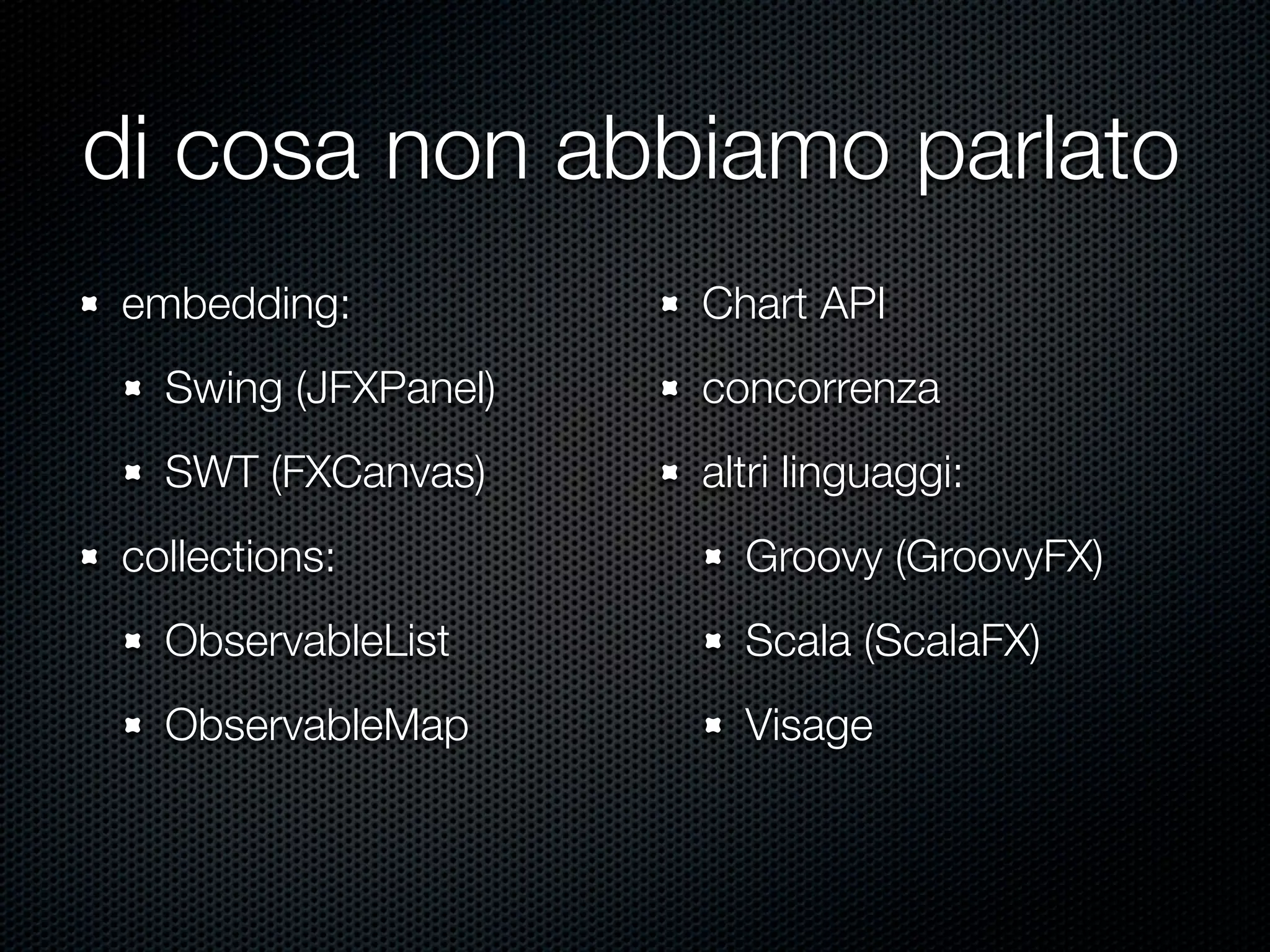 di cosa non abbiamo parlato
embedding:
Swing (JFXPanel)
SWT (FXCanvas)
collections:
ObservableList
ObservableMap
Chart API
concorrenza
altri linguaggi:
Groovy (GroovyFX)
Scala (ScalaFX)
Visage
 