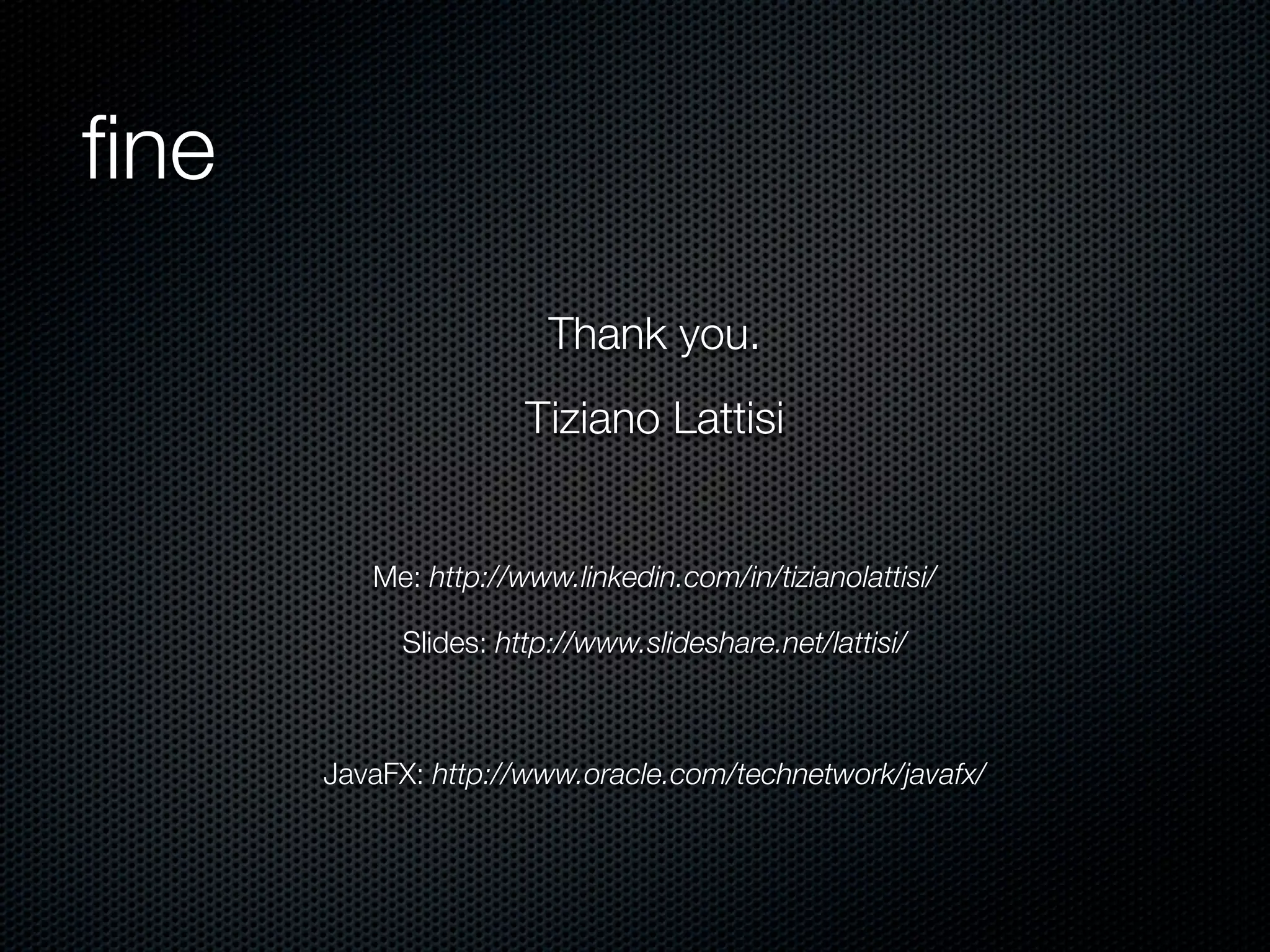 ﬁne
Thank you.
Tiziano Lattisi
Me: http://www.linkedin.com/in/tizianolattisi/
Slides: http://www.slideshare.net/lattisi/
JavaFX: http://www.oracle.com/technetwork/javafx/
 