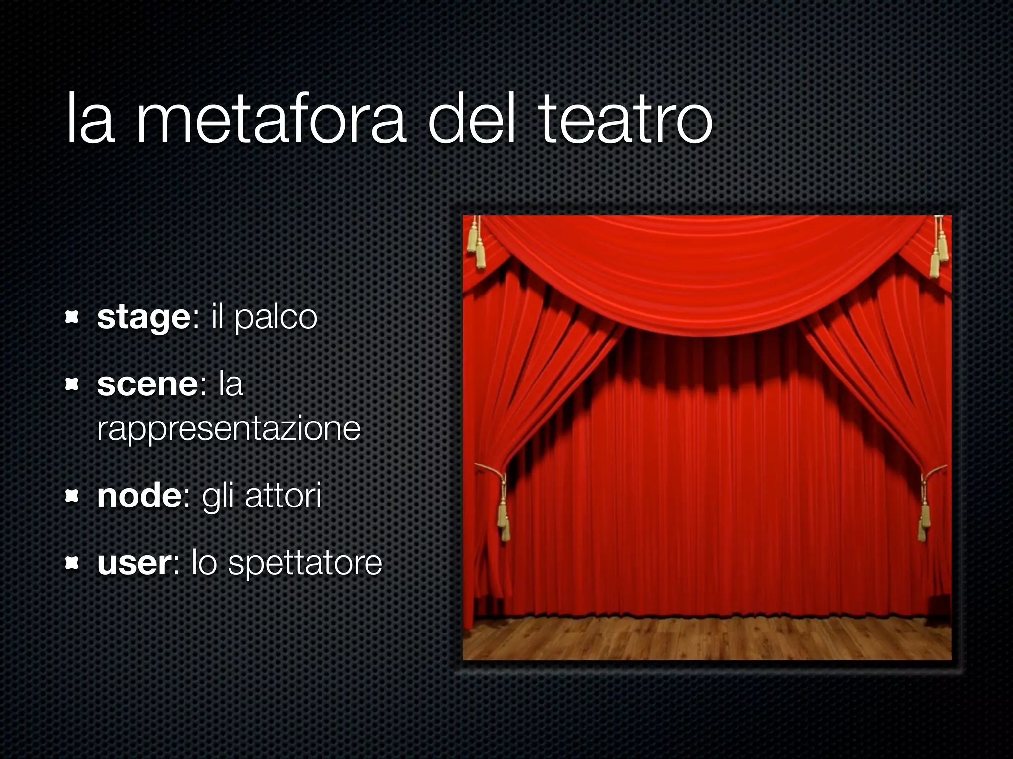 la metafora del teatro
stage: il palco
scene: la
rappresentazione
node: gli attori
user: lo spettatore
 