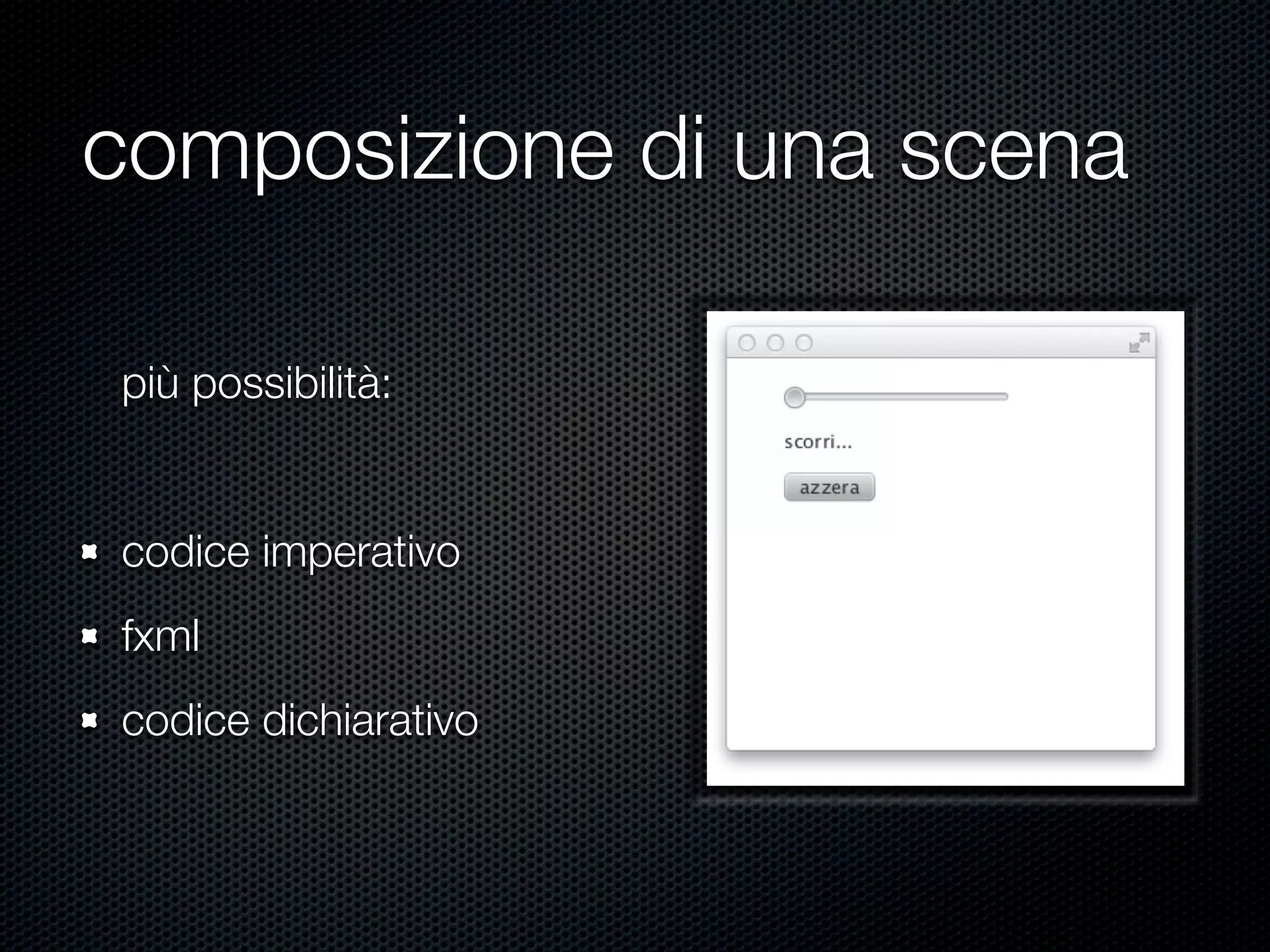 composizione di una scena
più possibilità:
codice imperativo
fxml
codice dichiarativo
 