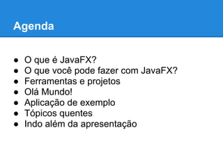 Agenda

●   O que é JavaFX?
●   O que você pode fazer com JavaFX?
●   Ferramentas e projetos
●   Olá Mundo!
●   Aplicação de exemplo
●   Tópicos quentes
●   Indo além da apresentação
 
