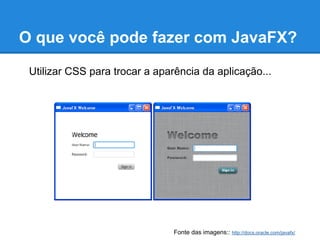 O que você pode fazer com JavaFX?

 Utilizar CSS para trocar a aparência da aplicação...




                                Fonte das imagens:: http://docs.oracle.com/javafx/
 