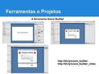 Ferramentas e Projetos
          A ferramenta Scene Builder




                               http://bit.ly/scene_builder
                               http://bit.ly/scene_builder_video
 