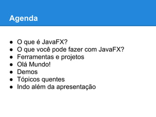 Agenda

●   O que é JavaFX?
●   O que você pode fazer com JavaFX?
●   Ferramentas e projetos
●   Olá Mundo!
●   Demos
●   Tópicos quentes
●   Indo além da apresentação
 