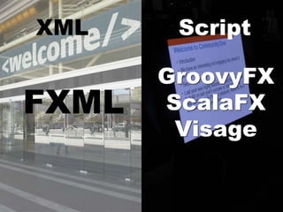 XML     Script

       GroovyFX
FXML   ScalaFX
        Visage
 