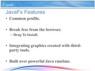 JavaFx Features
• Common profile.
• Break free from the browser.
– Drag To Install.
• Integrating graphics created with th...