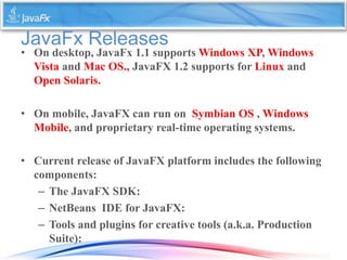 JavaFx Releases
• On desktop, JavaFx 1.1 supports Windows XP, Windows
Vista and Mac OS., JavaFX 1.2 supports for Linux and...