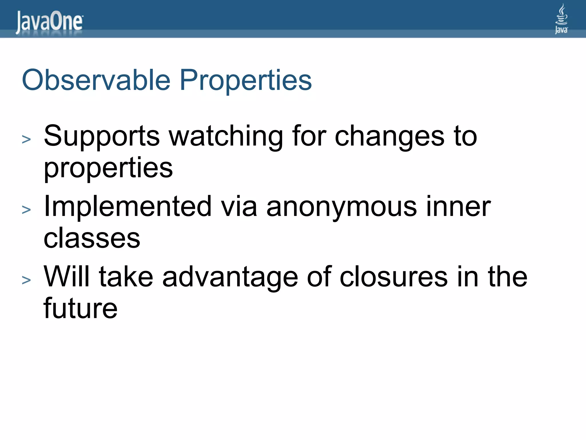 Observable Properties
>   Supports watching for changes to
    properties
>   Implemented via anonymous inner
    classes
>   Will take advantage of closures in the
    future
 