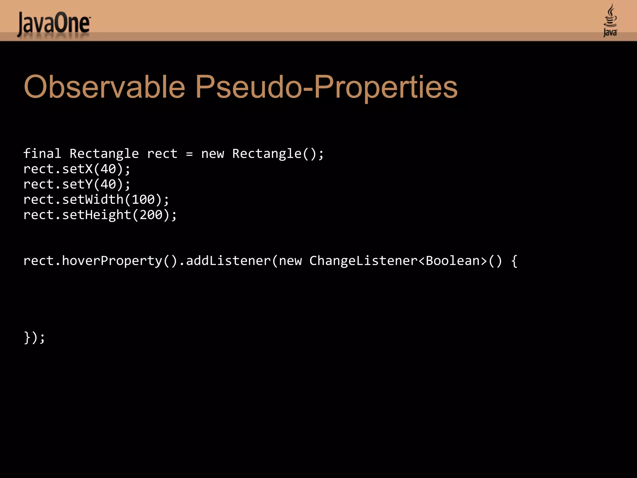 Observable Pseudo-Properties
final Rectangle rect = new Rectangle();
rect.setX(40);
rect.setY(40);
rect.setWidth(100);
rect.setHeight(200);


rect.hoverProperty().addListener(new ChangeListener<Boolean>() {




});
 