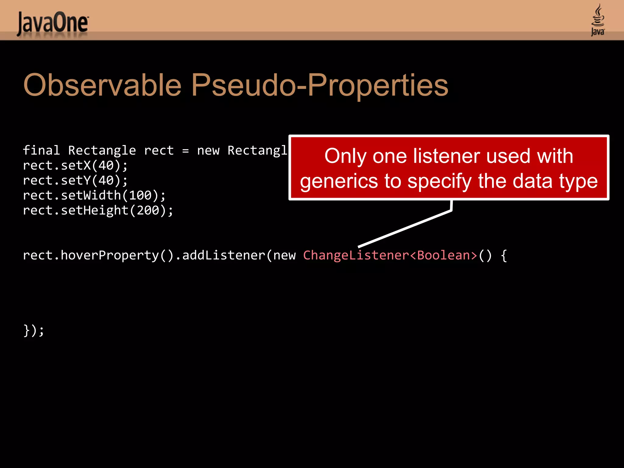 Observable Pseudo-Properties
final Rectangle rect = new Rectangle();
rect.setX(40);                          Only one listener used with
rect.setY(40);                       generics to specify the data type
rect.setWidth(100);
rect.setHeight(200);


rect.hoverProperty().addListener(new ChangeListener<Boolean>() {




});
 
