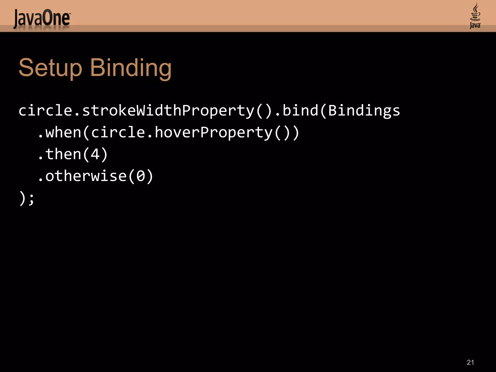 Setup Binding
circle.strokeWidthProperty().bind(Bindings
   .when(circle.hoverProperty())
   .then(4)
   .otherwise(0)
);




                                             21
 