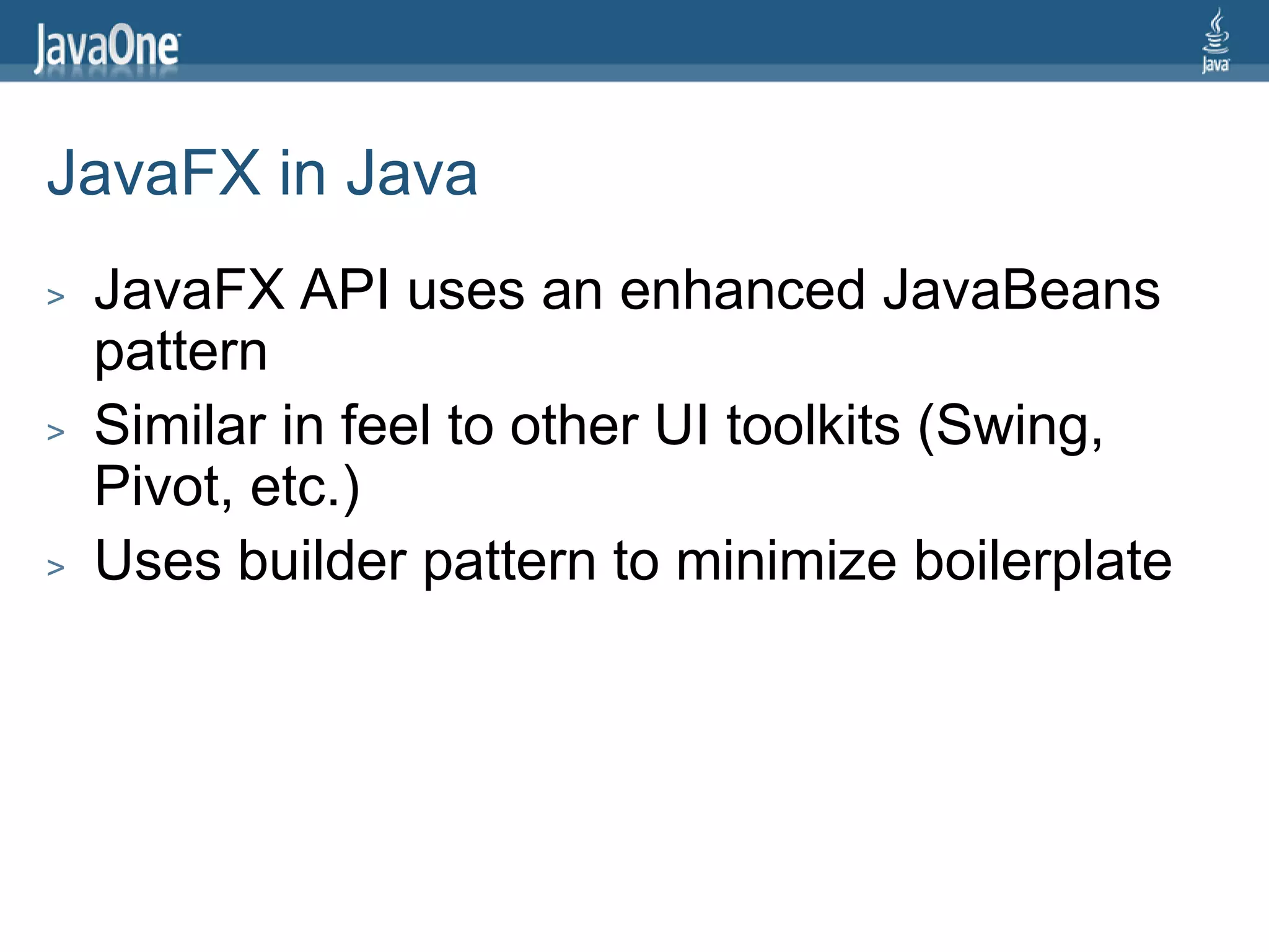 JavaFX in Java
>   JavaFX API uses an enhanced JavaBeans
    pattern
>   Similar in feel to other UI toolkits (Swing,
    Pivot, etc.)
>   Uses builder pattern to minimize boilerplate
 