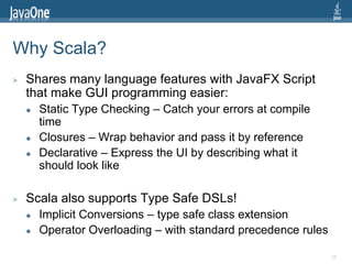Why Scala?
>   Shares many language features with JavaFX Script
    that make GUI programming easier:
       Static Type ...