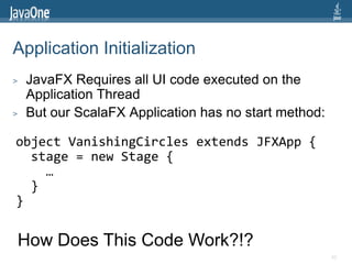 Application Initialization
>   JavaFX Requires all UI code executed on the
    Application Thread
>   But our ScalaFX Appl...