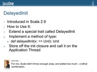 DelayedInit
>    Introduced in Scala 2.9
>    How to Use It:
1.    Extend a special trait called DelayedInit
2.    Impleme...