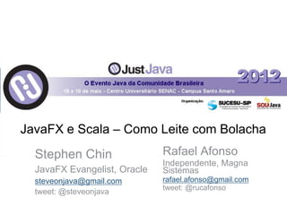 JavaFX e Scala – Como Leite com Bolacha
  Stephen Chin                Rafael Afonso
                              Independente, Magna
  JavaFX Evangelist, Oracle   Sistemas
  steveonjava@gmail.com       rafael.afonso@gmail.com
                              tweet: @rucafonso
  tweet: @steveonjava
 