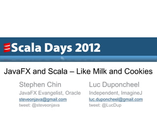 JavaFX and Scala – Like Milk and Cookies
    Stephen Chin                Luc Duponcheel
    JavaFX Evangelist, Oracle   Independent, ImagineJ
    steveonjava@gmail.com       luc.duponcheel@gmail.com
    tweet: @steveonjava         tweet: @LucDup
 