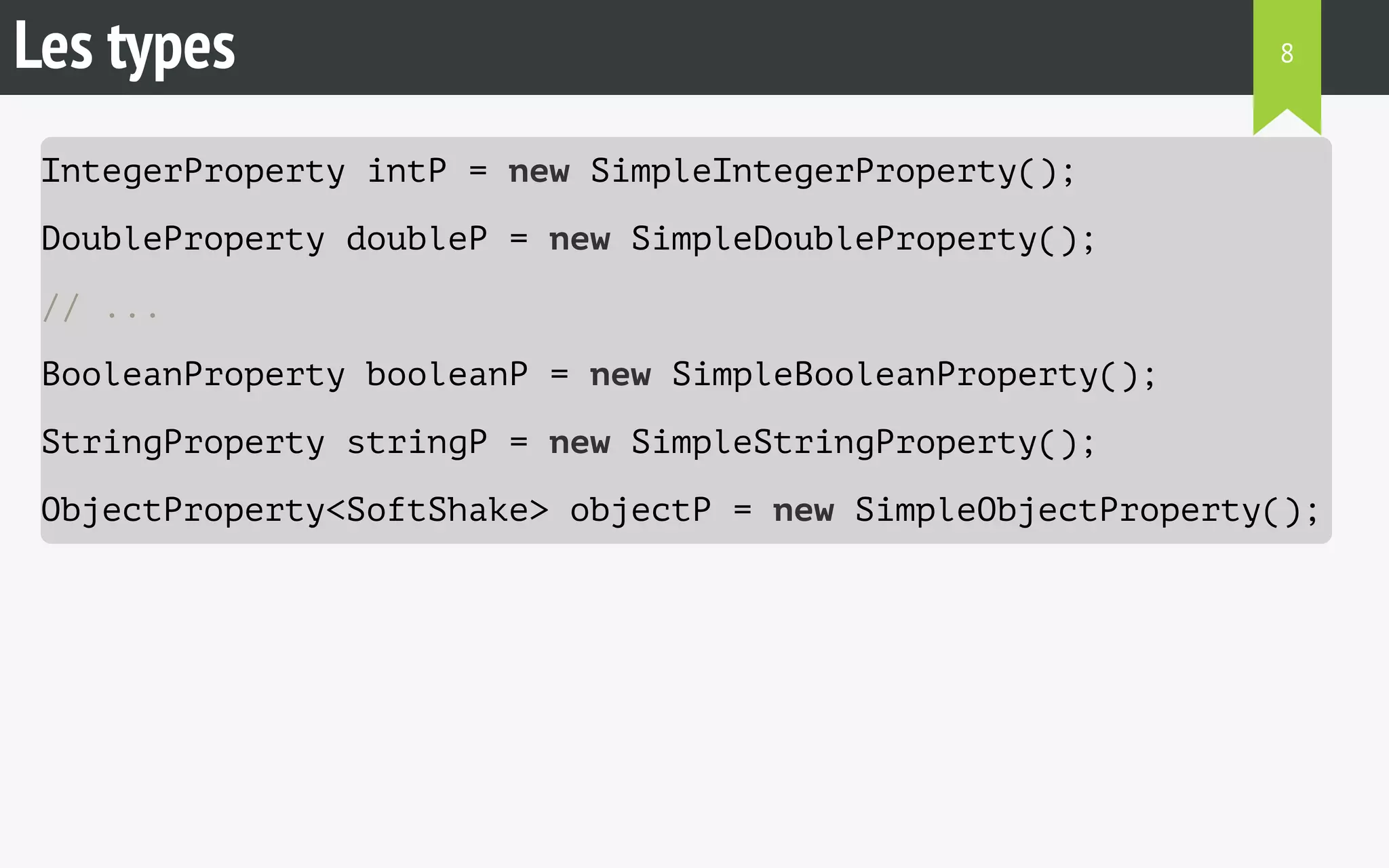 Les types 
8 
IntegerProperty intP = new SimpleIntegerProperty(); 
DoubleProperty doubleP = new SimpleDoubleProperty(); 
// ... 
BooleanProperty booleanP = new SimpleBooleanProperty(); 
StringProperty stringP = new SimpleStringProperty(); 
ObjectProperty<SoftShake> objectP = new SimpleObjectProperty(); 
 