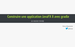 Construire une application JavaFX 8 avec gradle 
Thierry Wasylczenko 
@twasyl 
La session trendy 
 