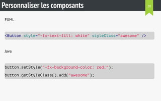 Personnaliser les composants 
FXML 
<Button style="-fx-text-fill: white" styleClass="awesome" /> 
Java 
button.setStyle("-fx-background-color: red;"); 
button.getStyleClass().add("awesome"); 
20 
 