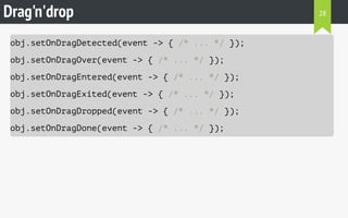 Drag'n'drop 
obj.setOnDragDetected(event -> { /* ... */ }); 
obj.setOnDragOver(event -> { /* ... */ }); 
obj.setOnDragEntered(event -> { /* ... */ }); 
obj.setOnDragExited(event -> { /* ... */ }); 
obj.setOnDragDropped(event -> { /* ... */ }); 
obj.setOnDragDone(event -> { /* ... */ }); 
28 
 