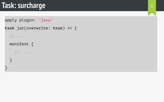 Task: surcharge 
apply plugin: 'java' 
task jar(overwrite: true) << { 
// ... 
manifest { 
// ... 
} 
} 
37 
 