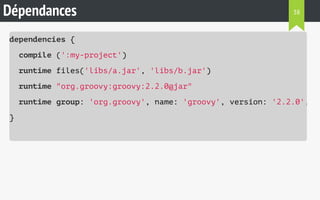 Dépendances 
dependencies { 
compile (':my-project') 
runtime files('libs/a.jar', 'libs/b.jar') 
runtime "org.groovy:groovy:2.2.0@jar" 
runtime group: 'org.groovy', name: 'groovy', version: '2.2.0', ext: 
} 
38 
 